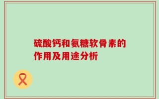 硫酸钙和氨糖软骨素的作用及用途分析