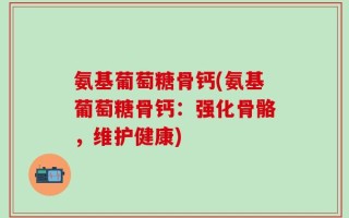 氨基葡萄糖骨钙(氨基葡萄糖骨钙：强化骨骼，维护健康)
