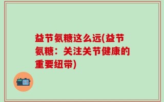 益节氨糖这么远(益节氨糖：关注关节健康的重要纽带)