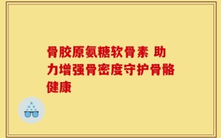 骨胶原氨糖软骨素 助力增强骨密度守护骨骼健康