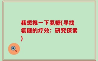 我想搜一下氨糖(寻找氨糖的疗效：研究探索)
