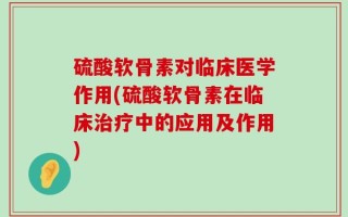 硫酸软骨素对临床医学作用(硫酸软骨素在临床治疗中的应用及作用)