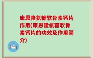康恩隆氨糖软骨素钙片作用(康恩隆氨糖软骨素钙片的功效及作用简介)