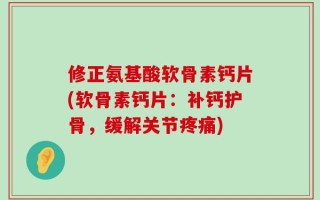 修正氨基酸软骨素钙片(软骨素钙片：补钙护骨，缓解关节疼痛)