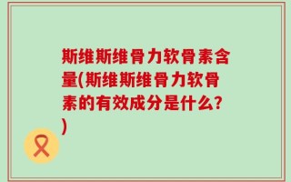 斯维斯维骨力软骨素含量(斯维斯维骨力软骨素的有效成分是什么？)