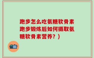 跑步怎么吃氨糖软骨素跑步锻炼后如何摄取氨糖软骨素营养？)
