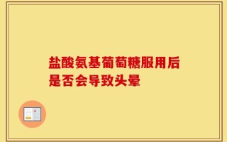 盐酸氨基葡萄糖服用后是否会导致头晕