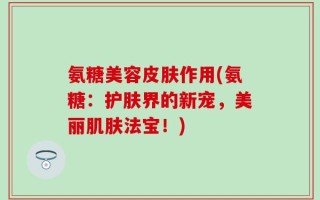 氨糖美容皮肤作用(氨糖：护肤界的新宠，美丽肌肤法宝！)