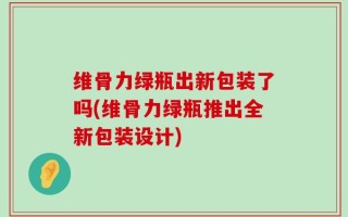 维骨力绿瓶出新包装了吗(维骨力绿瓶推出全新包装设计)