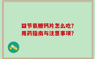 益节氨糖钙片怎么吃？用药指南与注意事项？