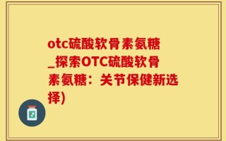 otc硫酸软骨素氨糖_探索OTC硫酸软骨素氨糖：关节保健新选择)