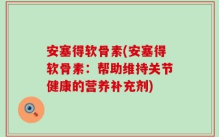 安塞得软骨素(安塞得软骨素：帮助维持关节健康的营养补充剂)