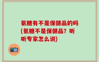 氨糖有不是保健品的吗(氨糖不是保健品？听听专家怎么说)