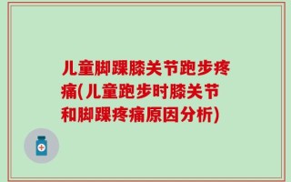 儿童脚踝膝关节跑步疼痛(儿童跑步时膝关节和脚踝疼痛原因分析)