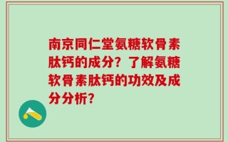 南京同仁堂氨糖软骨素肽钙的成分？了解氨糖软骨素肽钙的功效及成分分析？