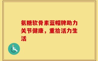 氨糖软骨素蓝帽牌助力关节健康，重拾活力生活