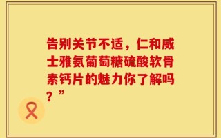 告别关节不适，仁和威士雅氨葡萄糖硫酸软骨素钙片的魅力你了解吗？”