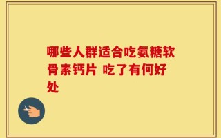哪些人群适合吃氨糖软骨素钙片 吃了有何好处