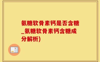 氨糖软骨素钙是否含糖_氨糖软骨素钙含糖成分解析)