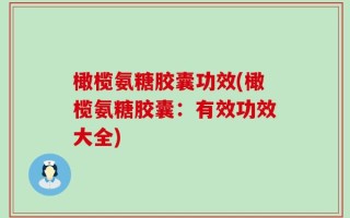 橄榄氨糖胶囊功效(橄榄氨糖胶囊：有效功效大全)
