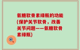氨糖软骨素绿瓶的功能(保护关节软骨，改善关节问题——氨糖软骨素绿瓶)