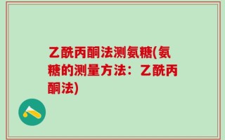 乙酰丙酮法测氨糖(氨糖的测量方法：乙酰丙酮法)