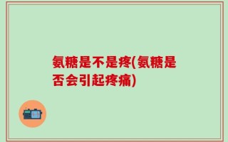 氨糖是不是疼(氨糖是否会引起疼痛)