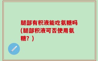 腿部有积液能吃氨糖吗(腿部积液可否使用氨糖？)