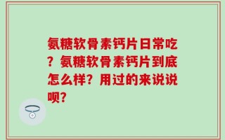 氨糖软骨素钙片日常吃？氨糖软骨素钙片到底怎么样？用过的来说说呗？