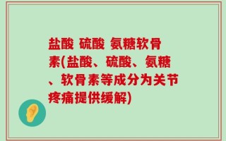 盐酸 硫酸 氨糖软骨素(盐酸、硫酸、氨糖、软骨素等成分为关节疼痛提供缓解)