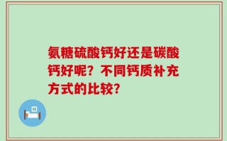 氨糖硫酸钙好还是碳酸钙好呢？不同钙质补充方式的比较？