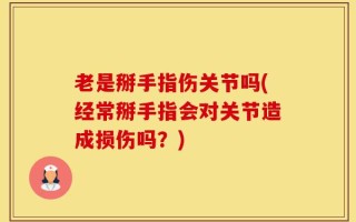 老是掰手指伤关节吗(经常掰手指会对关节造成损伤吗？)