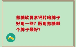 氨糖软骨素钙片啥牌子好用一些？医用氨糖哪个牌子最好？