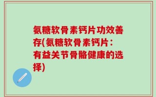氨糖软骨素钙片功效善存(氨糖软骨素钙片：有益关节骨骼健康的选择)