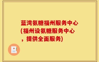 蓝湾氨糖福州服务中心(福州设氨糖服务中心，提供全面服务)