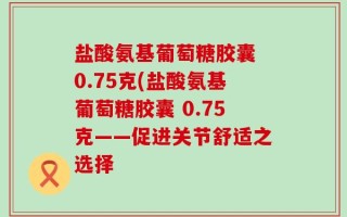 盐酸氨基葡萄糖胶囊 0.75克(盐酸氨基葡萄糖胶囊 0.75克——促进关节舒适之选择