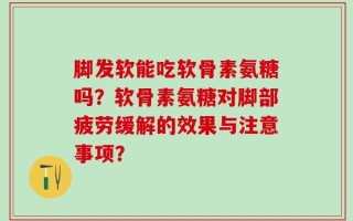 脚发软能吃软骨素氨糖吗？软骨素氨糖对脚部疲劳缓解的效果与注意事项？