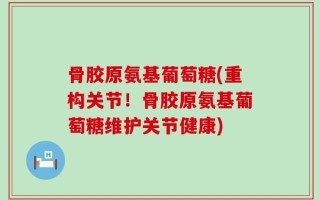 骨胶原氨基葡萄糖(重构关节！骨胶原氨基葡萄糖维护关节健康)