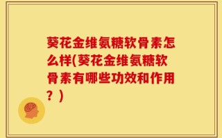 葵花金维氨糖软骨素怎么样(葵花金维氨糖软骨素有哪些功效和作用？)