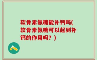 软骨素氨糖能补钙吗(软骨素氨糖可以起到补钙的作用吗？)