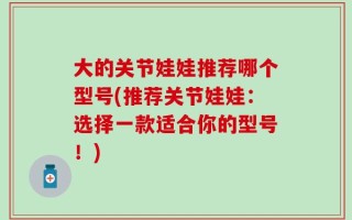 大的关节娃娃推荐哪个型号(推荐关节娃娃：选择一款适合你的型号！)
