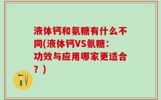 液体钙和氨糖有什么不同(液体钙VS氨糖：功效与应用哪家更适合？)