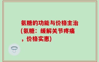 氨糖的功能与价格主治(氨糖：缓解关节疼痛，价格实惠)