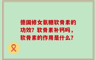 德国修女氨糖软骨素的功效？软骨素补钙吗，软骨素的作用是什么？