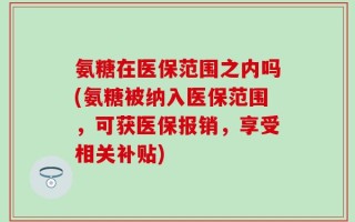 氨糖在医保范围之内吗(氨糖被纳入医保范围，可获医保报销，享受相关补贴)