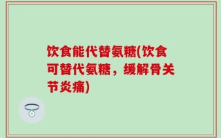 饮食能代替氨糖(饮食可替代氨糖，缓解骨关节炎痛)