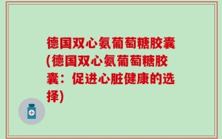 德国双心氨葡萄糖胶囊(德国双心氨葡萄糖胶囊：促进心脏健康的选择)