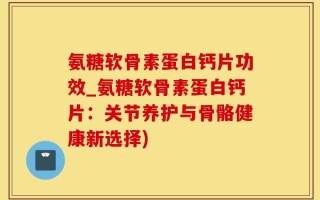 氨糖软骨素蛋白钙片功效_氨糖软骨素蛋白钙片：关节养护与骨骼健康新选择)