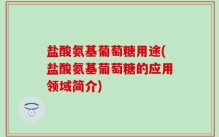 盐酸氨基葡萄糖用途(盐酸氨基葡萄糖的应用领域简介)