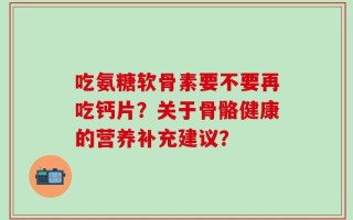 吃氨糖软骨素要不要再吃钙片？关于骨骼健康的营养补充建议？